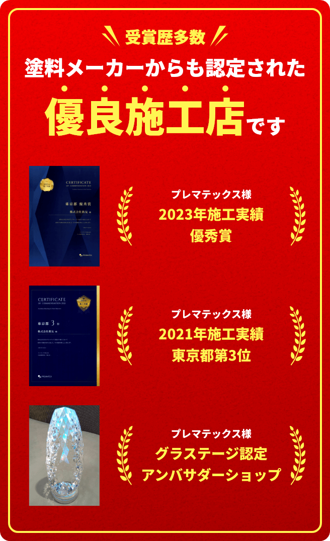 受賞歴多数 塗料メーカーからも認定された優良施工店です プレマテックス様2023年施工実績優秀賞 プレマテックス様2021年施工実績東京都第3位 プレマテックス様グラステージ認定アンバサダーショップ