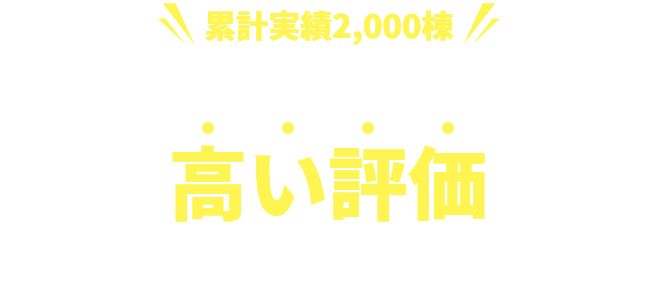 累計実績2,000棟 多くのお客様から高い評価をいただいております！